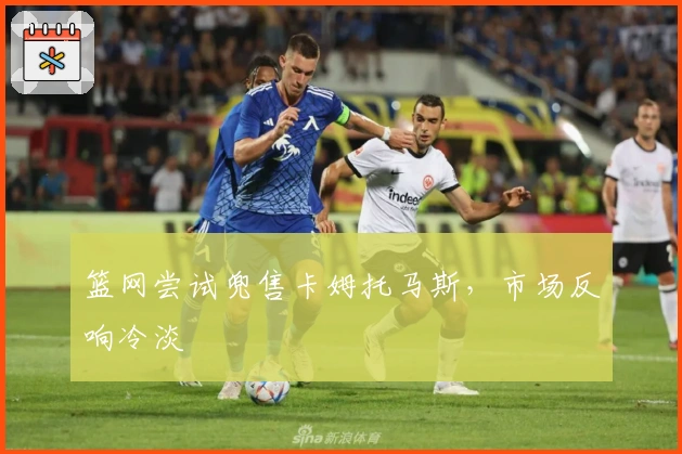 篮网尝试兜售卡姆托马斯，市场反响冷淡