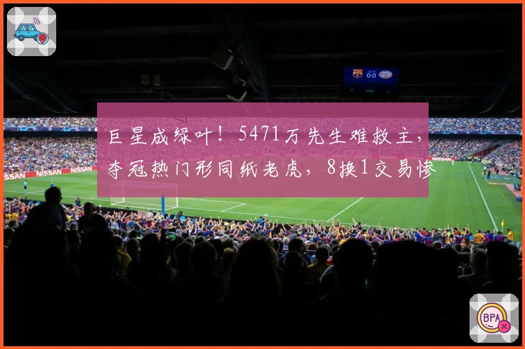 巨星成绿叶！5471万先生难救主，夺冠热门形同纸老虎，8换1交易惨败