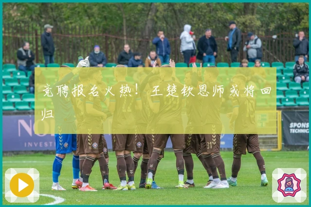 竞聘报名火热！王楚钦恩师或将回归