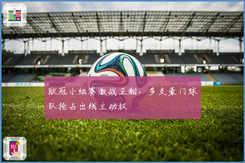 欧冠小组赛激战正酣，多支豪门球队抢占出线主动权