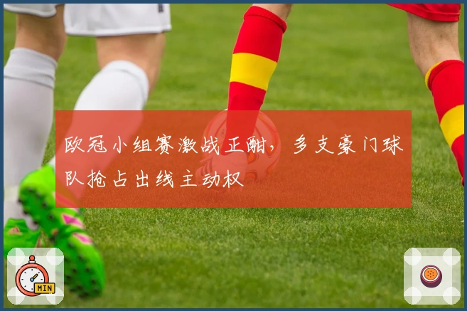 欧冠小组赛激战正酣，多支豪门球队抢占出线主动权