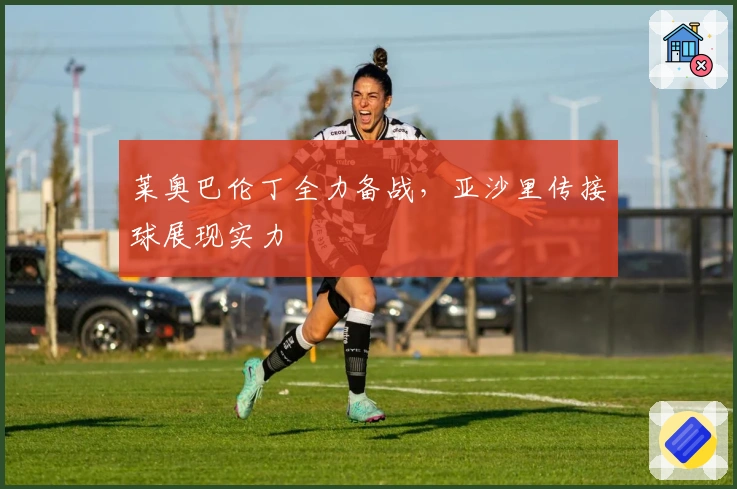 莱奥巴伦丁全力备战，亚沙里传接球展现实力