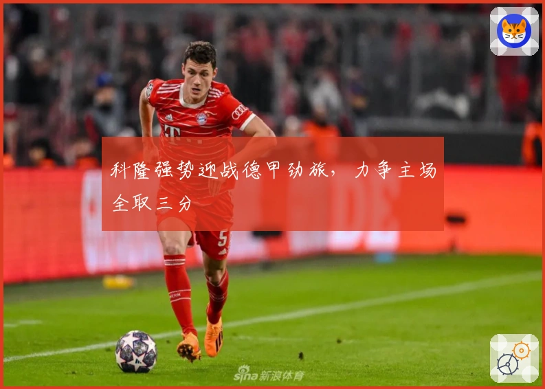 科隆强势迎战德甲劲旅，力争主场全取三分