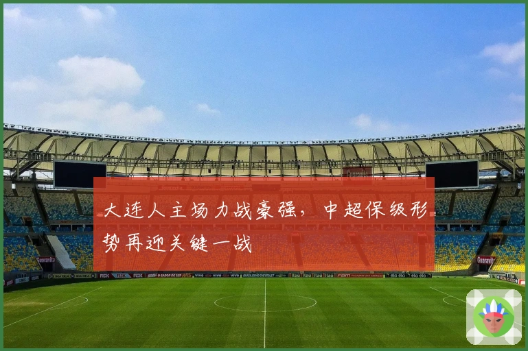 大连人主场力战豪强，中超保级形势再迎关键一战