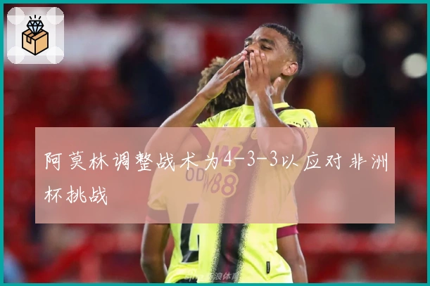 阿莫林调整战术为4-3-3以应对非洲杯挑战