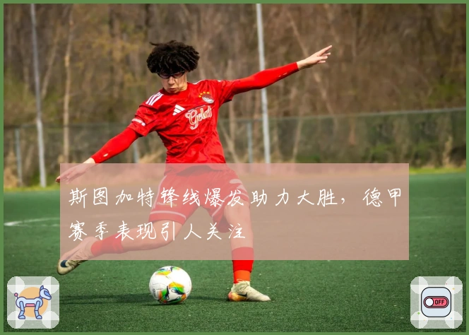 斯图加特锋线爆发助力大胜，德甲赛季表现引人关注