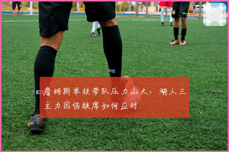 詹姆斯单核带队压力山大，湖人三主力因伤缺席如何应对