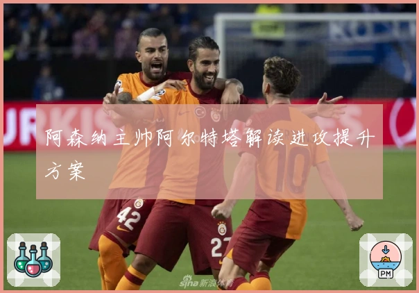 阿森纳主帅阿尔特塔解读进攻提升方案