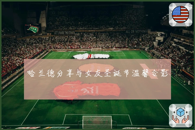 哈兰德分享与女友圣诞节温馨合影