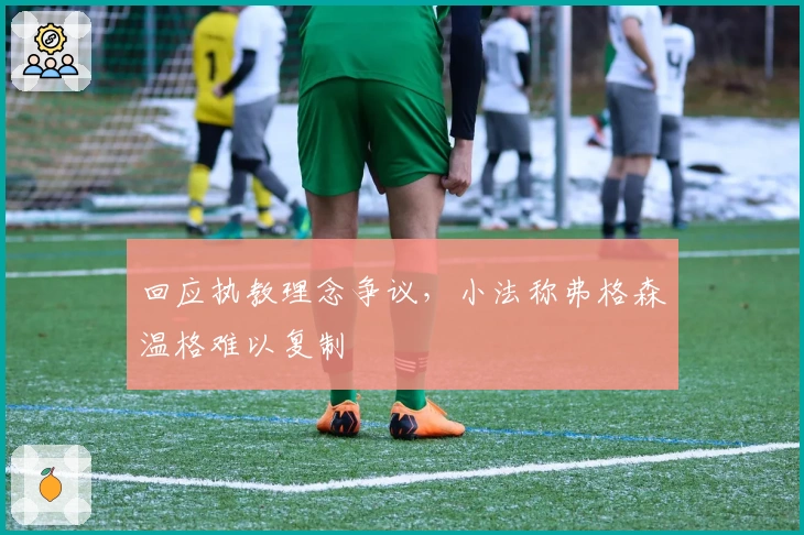 回应执教理念争议，小法称弗格森温格难以复制