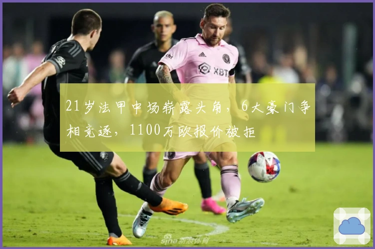 21岁法甲中场崭露头角，6大豪门争相竞逐，1100万欧报价被拒